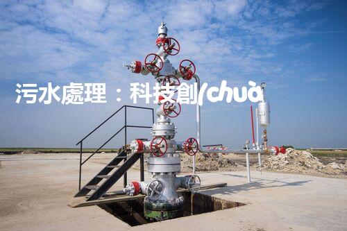 污水處理：科技創(chuàng)新與環(huán)境保護(hù)，你知道的都不夠！